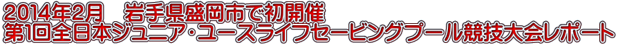 ２０１４年２月　岩手県盛岡市で初開催 第１回全日本ジュニア・ユースライフセービングプール競技大会レポート